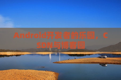 Android开发者的乐园，CSDN与博客园